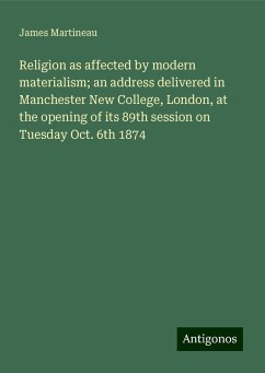 Religion as affected by modern materialism; an address delivered in Manchester New College, London, at the opening of its 89th session on Tuesday Oct. 6th 1874 - Martineau, James