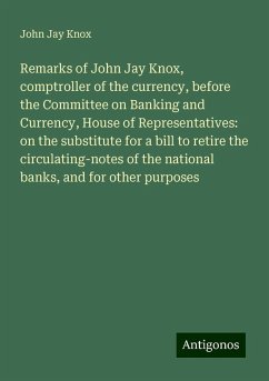 Remarks of John Jay Knox, comptroller of the currency, before the Committee on Banking and Currency, House of Representatives: on the substitute for a bill to retire the circulating-notes of the national banks, and for other purposes - Knox, John Jay