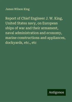 Report of Chief Engineer J. W. King, United States navy, on European ships of war and their armament, naval administration and economy, marine constructions and appliances, dockyards, etc., etc - King, James Wilson