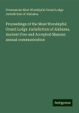 Proceedings of the Most Worshipful Grand Lodge Jurisdiction of Alabama, Ancient Free and Accepted Masons: annual communication Proceedings of the Most Worshipful Grand Lodge Jurisdiction of Alabama, Ancient Free and Accepted Masons: annual communication