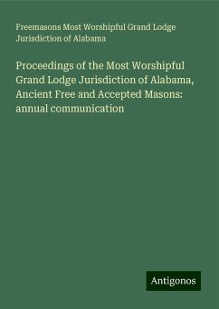 Proceedings of the Most Worshipful Grand Lodge Jurisdiction of Alabama, Ancient Free and Accepted Masons: annual communication - Alabama, Freemasons Most Worshipful Grand Lodge Jurisdiction of