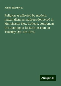 Religion as affected by modern materialism; an address delivered in Manchester New College, London, at the opening of its 89th session on Tuesday Oct. 6th 1874 - Martineau, James