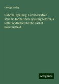 Rational spelling: a conservative scheme for national spelling reform, a letter addressed to the Earl of Beaconsfield Rational spelling: a conservative scheme for national spelling reform, a letter addressed to the Earl of Beaconsfield