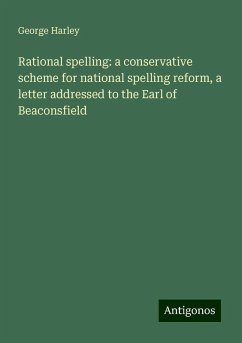 Rational spelling: a conservative scheme for national spelling reform, a letter addressed to the Earl of Beaconsfield - Harley, George