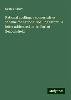 Rational spelling: a conservative scheme for national spelling reform, a letter addressed to the Earl of Beaconsfield - Harley, George