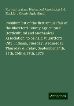 Premium list of the first annual fair of the Blackford County Agricultural, Horticultural and Mechanical Association: to be held at Hartford City, Indiana, Tuesday, Wednesday, Thursday & Friday, September 24th, 25th, 26th & 27th, 1878 - Blackford County Agricultural, Horticultural and Mechanical Association Ind.
