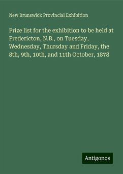 Prize list for the exhibition to be held at Fredericton, N.B., on Tuesday, Wednesday, Thursday and Friday, the 8th, 9th, 10th, and 11th October, 1878 - Exhibition, New Brunswick Provincial