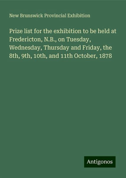 Prize list for the exhibition to be held at Fredericton, N.B., on Tuesday, Wednesday, Thursday and Friday, the 8th, 9th, 10th, and 11th October, 1878