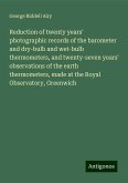 Reduction of twenty years' photographic records of the barometer and dry-bulb and wet-bulb thermometers, and twenty-seven years' observations of the earth thermometers, made at the Royal Observatory, Greenwich Reduction of twenty years' photographic records of the barometer and dry-bulb and wet-bulb thermometers, and twenty-seven years' observations of the earth thermometers, made at the Royal Observatory, Greenwich