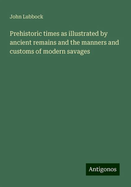 Prehistoric times as illustrated by ancient remains and the manners and customs of modern savages Prehistoric times as illustrated by ancient remains and the manners and customs of modern savages