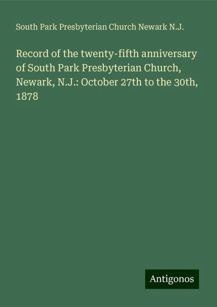 Record of the twenty-fifth anniversary of South Park Presbyterian Church, Newark, N.J.: October 27th to the 30th, 1878 Record of the twenty-fifth anniversary of South Park Presbyterian Church, Newark, N.J.: October 27th to the 30th, 1878