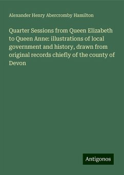 Quarter Sessions from Queen Elizabeth to Queen Anne: illustrations of local government and history, drawn from original records chiefly of the county of Devon - Hamilton, Alexander Henry Abercromby
