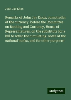 Remarks of John Jay Knox, comptroller of the currency, before the Committee on Banking and Currency, House of Representatives: on the substitute for a bill to retire the circulating-notes of the national banks, and for other purposes - Knox, John Jay