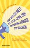 Wie wir die Welt retten, ohne uns dauernd Sorgen zu machen Wie wir die Welt retten, ohne uns dauernd Sorgen zu machen