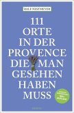 111 Orte in der Provence, die man gesehen haben muss 111 Orte in der Provence, die man gesehen haben muss