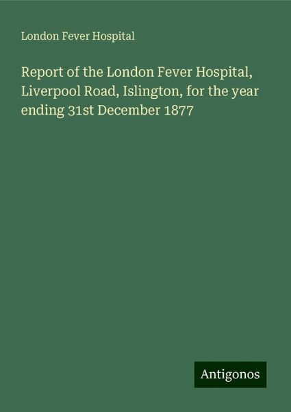 Report of the London Fever Hospital, Liverpool Road, Islington, for the year ending 31st December 1877