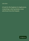 A book for the beginner in Anglosaxon, comprising a short grammar, some selections from the Gospels