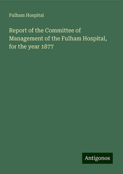 Report of the Committee of Management of the Fulham Hospital, for the year 1877 Report of the Committee of Management of the Fulham Hospital, for the year 1877