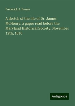 A sketch of the life of Dr. James McHenry; a paper read before the Maryland Historical Society, November 13th, 1876 - Brown, Frederick J.