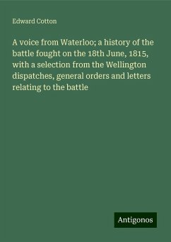 A voice from Waterloo; a history of the battle fought on the 18th June, 1815, with a selection from the Wellington dispatches, general orders and letters relating to the battle - Cotton, Edward