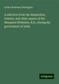 A selection from the despatches, treaties, and other papers of the Marquess Wellesley, K.G., during his government of India A selection from the despatches, treaties, and other papers of the Marquess Wellesley, K.G., during his government of India