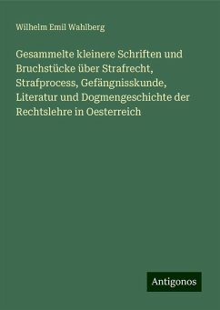 Gesammelte kleinere Schriften und Bruchstücke über Strafrecht, Strafprocess, Gefängnisskunde, Literatur und Dogmengeschichte der Rechtslehre in Oesterreich - Wahlberg, Wilhelm Emil