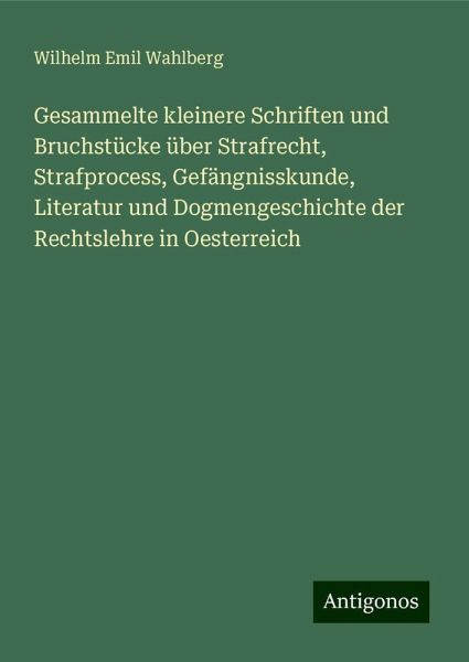 Gesammelte kleinere Schriften und Bruchstücke über Strafrecht, Strafprocess, Gefängnisskunde, Literatur und Dogmengeschichte der Rechtslehre in Oesterreich