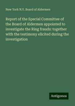 Report of the Special Committee of the Board of Aldermen appointed to investigate the Ring frauds: together with the testimony elicited during the investigation - Aldermen, New York N. Y. Board of