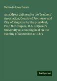 An address delivered to the Teachers' Association, County of Frontenac and City of Kingston: by the president, Prof. N. F. Dupuis, M.A. of Queen's University at a meeting held on the evening of September 27, 1877 An address delivered to the Teachers' Association, County of Frontenac and City of Kingston: by the president, Prof. N. F. Dupuis, M.A. of Queen's University at a meeting held on the evening of September 27, 1877