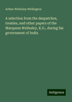 A selection from the despatches, treaties, and other papers of the Marquess Wellesley, K.G., during his government of India - Wellington, Arthur Wellesley