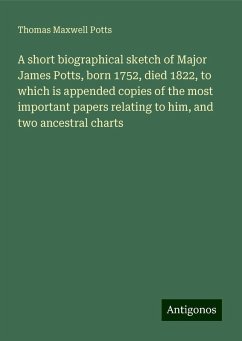 A short biographical sketch of Major James Potts, born 1752, died 1822, to which is appended copies of the most important papers relating to him, and two ancestral charts - Potts, Thomas Maxwell