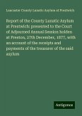 Report of the County Lunatic Asylum at Prestwich: presented to the Court of Adjourned Annual Session holden at Preston, 27th December, 1877, with an account of the receipts and payments of the treasurer of the said asylum Report of the County Lunatic Asylum at Prestwich: presented to the Court of Adjourned Annual Session holden at Preston, 27th December, 1877, with an account of the receipts and payments of the treasurer of the said asylum