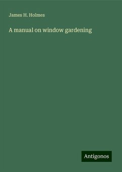 A manual on window gardening - Holmes, James H.