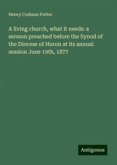 A living church, what it needs: a sermon preached before the Synod of the Diocese of Huron at its annual session June 19th, 1877 - Potter, Henry Codman