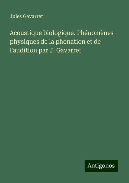 Acoustique biologique. Phénomènes physiques de la phonation et de l'audition par J. Gavarret Acoustique biologique. Phénomènes physiques de la phonation et de l'audition par J. Gavarret
