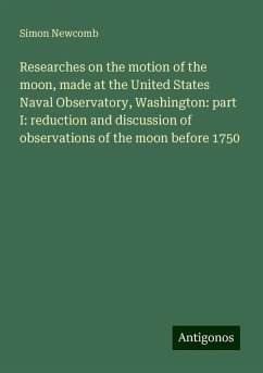 Researches on the motion of the moon, made at the United States Naval Observatory, Washington: part I: reduction and discussion of observations of the moon before 1750 - Newcomb, Simon