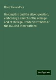 Resumption and the silver question, embracing a sketch of the coinage and of the legal-tender currencies of the U.S. and other nations Resumption and the silver question, embracing a sketch of the coinage and of the legal-tender currencies of the U.S. and other nations