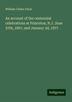 An account of the centennial celebrations at Princeton, N.J. June 27th, 1867, and January 3d, 1877 - Ulyat, William Clarke