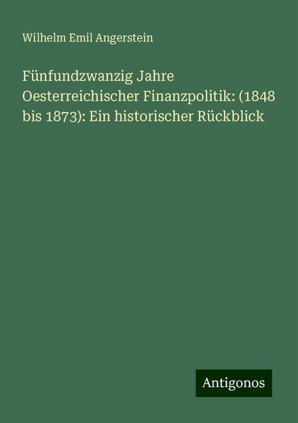 Fünfundzwanzig Jahre Oesterreichischer Finanzpolitik: (1848 bis 1873): Ein historischer Rückblick Fünfundzwanzig Jahre Oesterreichischer Finanzpolitik: (1848 bis 1873): Ein historischer Rückblick