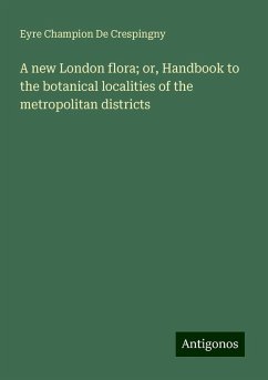 A new London flora; or, Handbook to the botanical localities of the metropolitan districts - De Crespingny, Eyre Champion