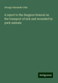 A report to the Surgeon General on the transport of sick and wounded by pack animals A report to the Surgeon General on the transport of sick and wounded by pack animals