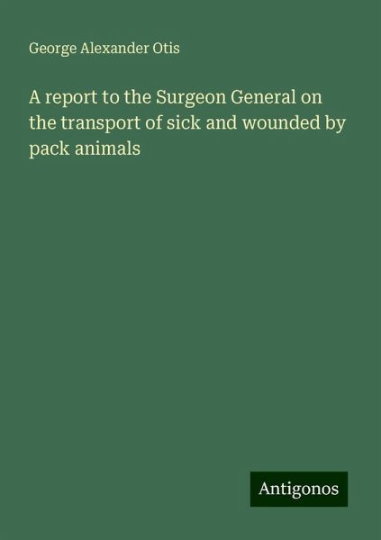A report to the Surgeon General on the transport of sick and wounded by pack animals A report to the Surgeon General on the transport of sick and wounded by pack animals
