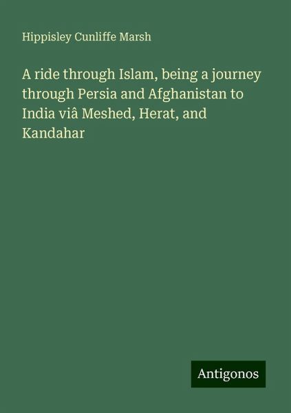 A ride through Islam, being a journey through Persia and Afghanistan to India viâ Meshed, Herat, and Kandahar
