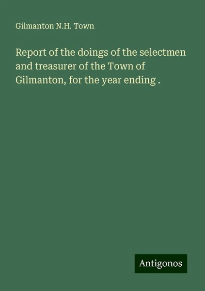 Report of the doings of the selectmen and treasurer of the Town of Gilmanton, for the year ending . Report of the doings of the selectmen and treasurer of the Town of Gilmanton, for the year ending .