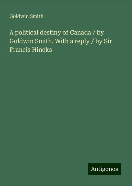 A political destiny of Canada / by Goldwin Smith. With a reply / by Sir Francis Hincks A political destiny of Canada / by Goldwin Smith. With a reply / by Sir Francis Hincks