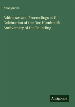 Cover Addresses and Proceedings at the Celebration of the One Hundredth Anniversary of the Founding