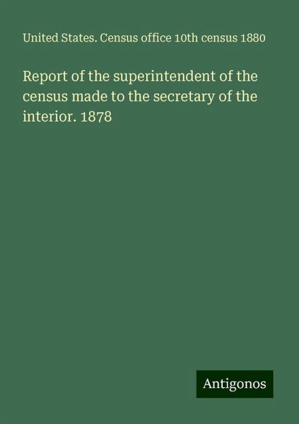 Report of the superintendent of the census made to the secretary of the interior. 1878 Report of the superintendent of the census made to the secretary of the interior. 1878