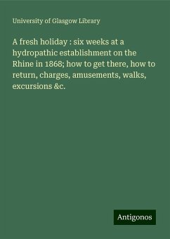 A fresh holiday : six weeks at a hydropathic establishment on the Rhine in 1868; how to get there, how to return, charges, amusements, walks, excursions &c. - Library, University Of Glasgow