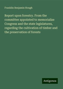 Report upon forestry. From the committee appointed to memorialize Congress and the state legislatures, regarding the cultivation of timber and the preservation of forests - Hough, Franklin Benjamin
