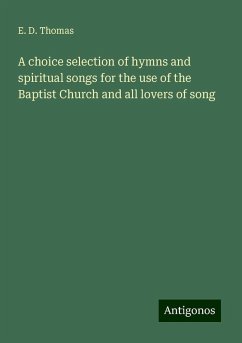 A choice selection of hymns and spiritual songs for the use of the Baptist Church and all lovers of song - Thomas, E. D.